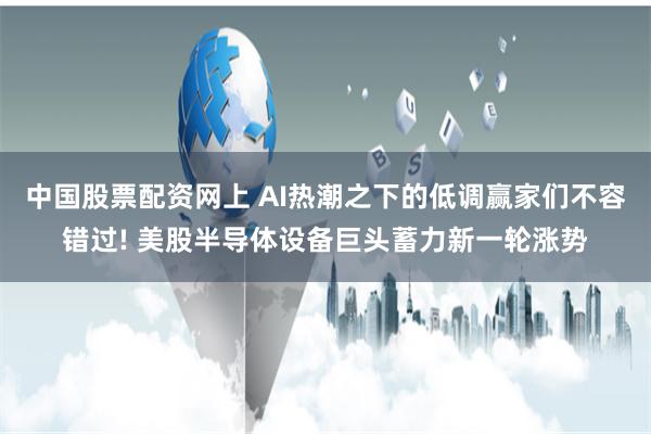 中国股票配资网上 AI热潮之下的低调赢家们不容错过! 美股半导体设备巨头蓄力新一轮涨势