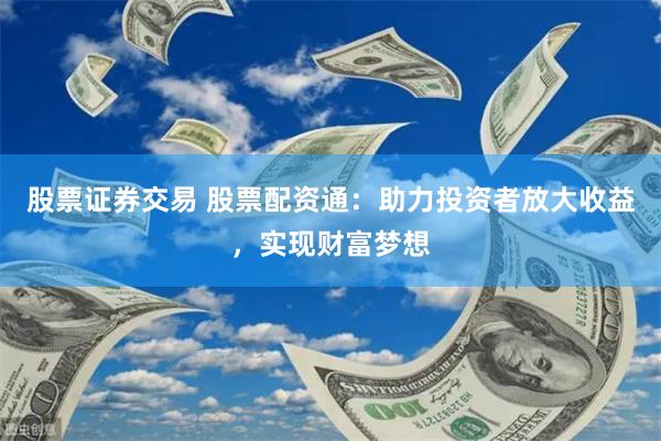 股票证券交易 股票配资通：助力投资者放大收益，实现财富梦想