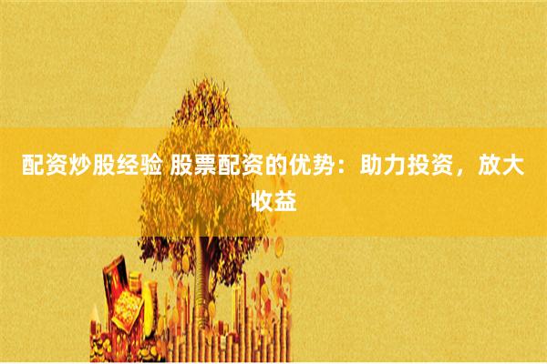 配资炒股经验 股票配资的优势：助力投资，放大收益