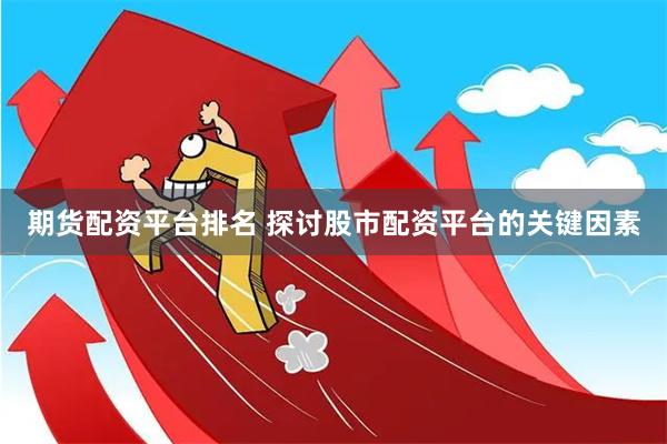 期货配资平台排名 探讨股市配资平台的关键因素