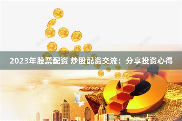 2023年股票配资 炒股配资交流：分享投资心得