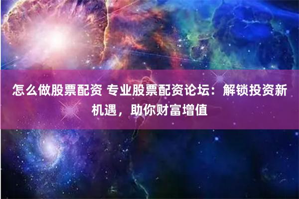 怎么做股票配资 专业股票配资论坛：解锁投资新机遇，助你财富增值