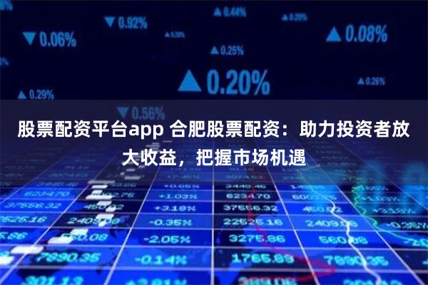 股票配资平台app 合肥股票配资：助力投资者放大收益，把握市场机遇