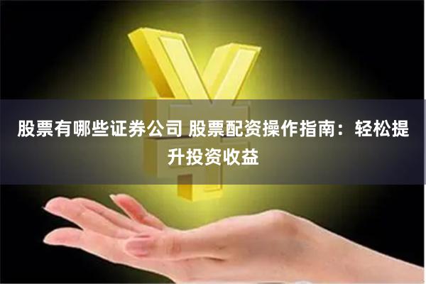 股票有哪些证券公司 股票配资操作指南：轻松提升投资收益