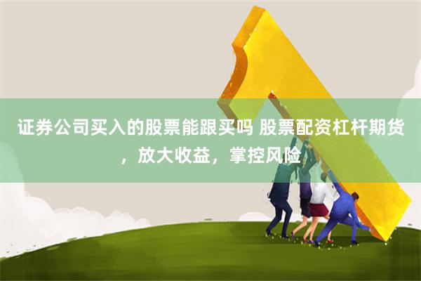 证券公司买入的股票能跟买吗 股票配资杠杆期货，放大收益，掌控风险