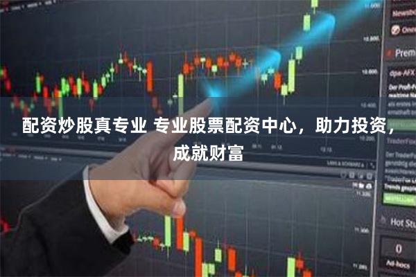 配资炒股真专业 专业股票配资中心，助力投资，成就财富