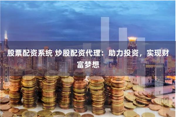 股票配资系统 炒股配资代理：助力投资，实现财富梦想