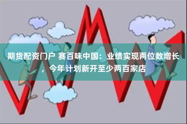 期货配资门户 赛百味中国：业绩实现两位数增长，今年计划新开至少两百家店