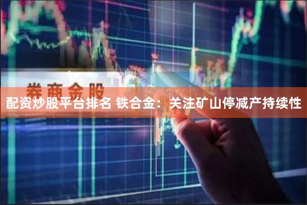 配资炒股平台排名 铁合金：关注矿山停减产持续性