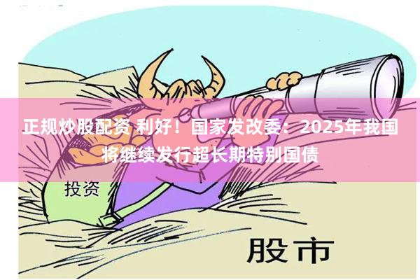 正规炒股配资 利好！国家发改委：2025年我国将继续发行超长期特别国债