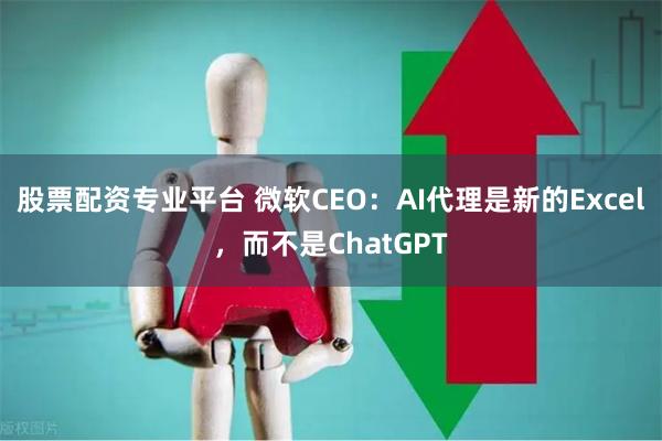 股票配资专业平台 微软CEO：AI代理是新的Excel，而不是ChatGPT