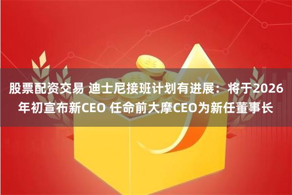 股票配资交易 迪士尼接班计划有进展：将于2026年初宣布新CEO 任命前大摩CEO为新任董事长