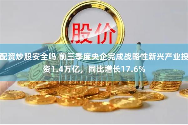 配资炒股安全吗 前三季度央企完成战略性新兴产业投资1.4万亿，同比增长17.6%