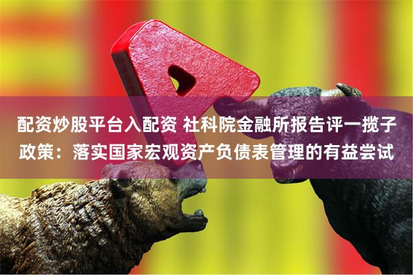 配资炒股平台入配资 社科院金融所报告评一揽子政策：落实国家宏观资产负债表管理的有益尝试