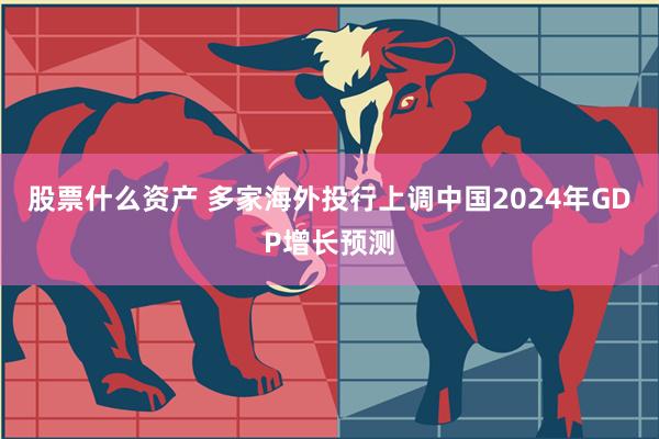 股票什么资产 多家海外投行上调中国2024年GDP增长预测