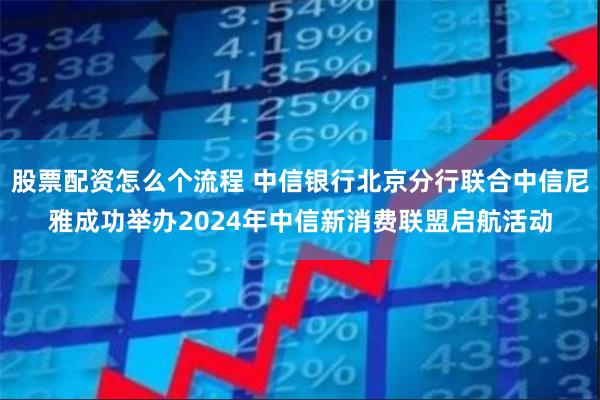 股票配资怎么个流程 中信银行北京分行联合中信尼雅成功举办2024年中信新消费联盟启航活动