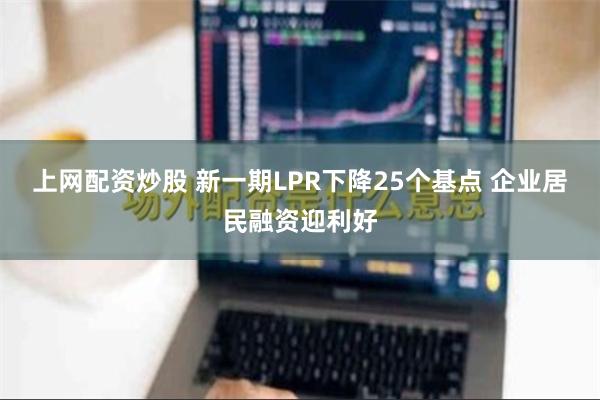 上网配资炒股 新一期LPR下降25个基点 企业居民融资迎利好