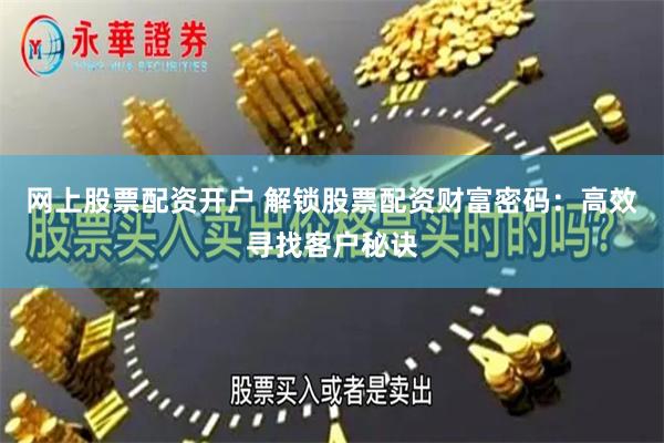 网上股票配资开户 解锁股票配资财富密码：高效寻找客户秘诀