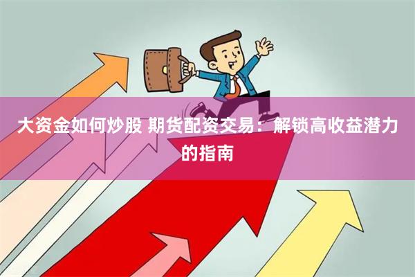 大资金如何炒股 期货配资交易：解锁高收益潜力的指南