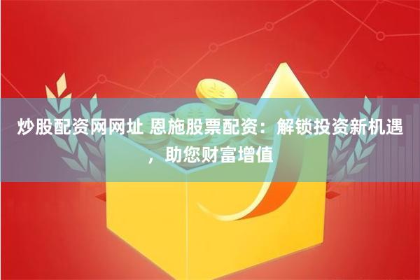 炒股配资网网址 恩施股票配资：解锁投资新机遇，助您财富增值