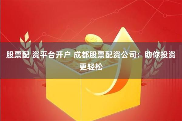 股票配 资平台开户 成都股票配资公司：助你投资更轻松