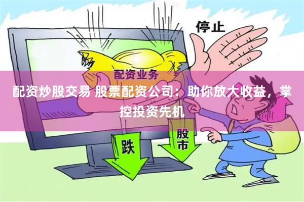 配资炒股交易 股票配资公司：助你放大收益，掌控投资先机