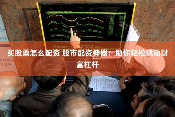 买股票怎么配资 股市配资神器：助你轻松撬动财富杠杆