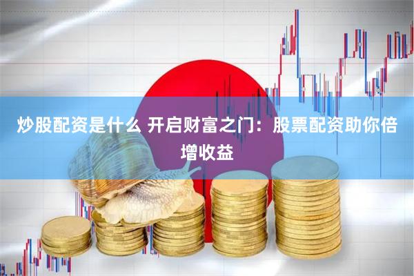 炒股配资是什么 开启财富之门：股票配资助你倍增收益