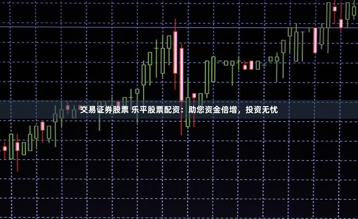 交易证券股票 乐平股票配资：助您资金倍增，投资无忧