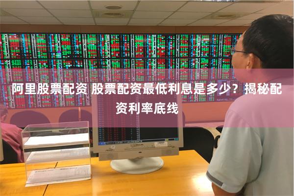 阿里股票配资 股票配资最低利息是多少？揭秘配资利率底线