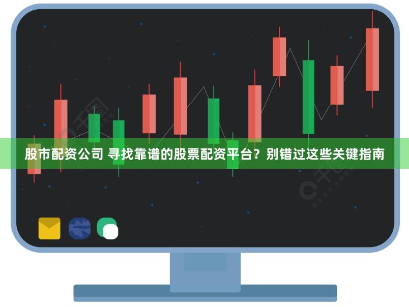 股市配资公司 寻找靠谱的股票配资平台？别错过这些关键指南
