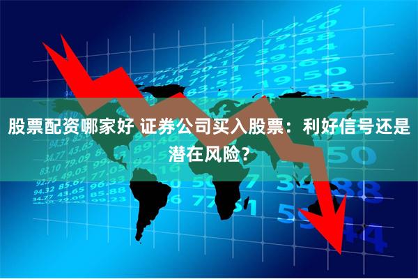 股票配资哪家好 证券公司买入股票：利好信号还是潜在风险？
