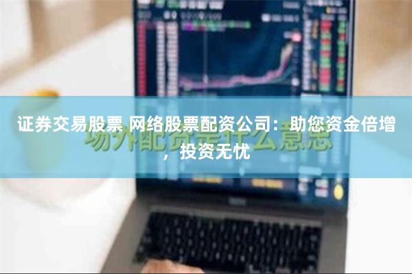 证券交易股票 网络股票配资公司：助您资金倍增，投资无忧
