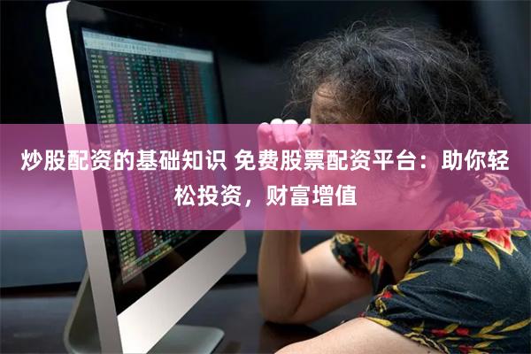 炒股配资的基础知识 免费股票配资平台：助你轻松投资，财富增值