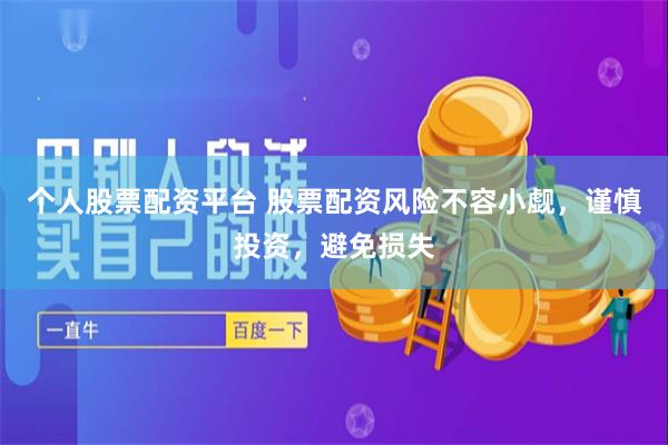 个人股票配资平台 股票配资风险不容小觑，谨慎投资，避免损失