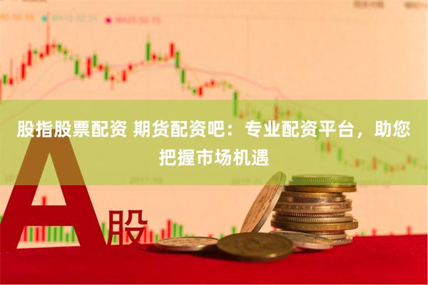 股指股票配资 期货配资吧：专业配资平台，助您把握市场机遇