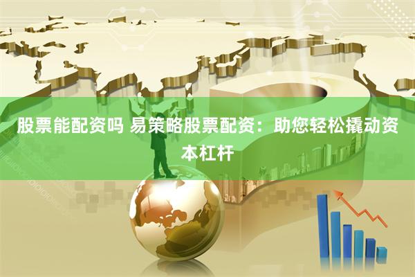 股票能配资吗 易策略股票配资：助您轻松撬动资本杠杆