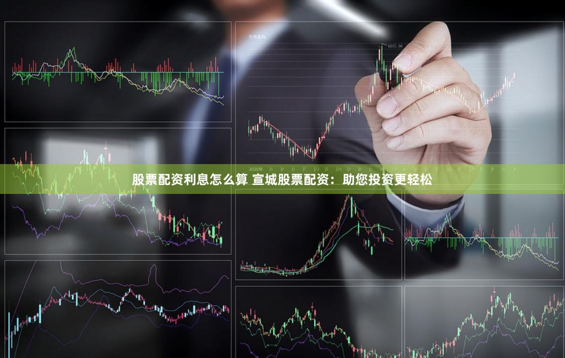 股票配资利息怎么算 宣城股票配资：助您投资更轻松