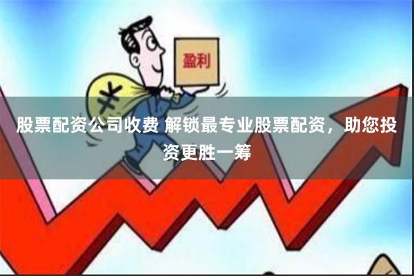 股票配资公司收费 解锁最专业股票配资，助您投资更胜一筹