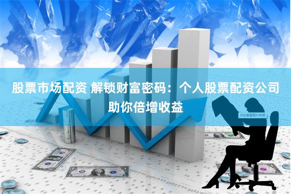 股票市场配资 解锁财富密码：个人股票配资公司助你倍增收益