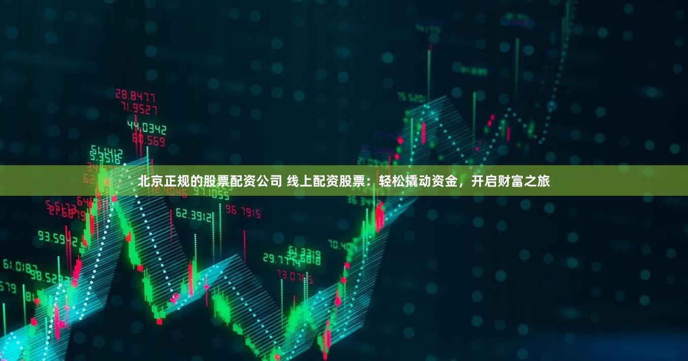 北京正规的股票配资公司 线上配资股票：轻松撬动资金，开启财富之旅