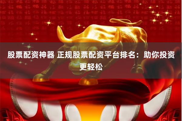 股票配资神器 正规股票配资平台排名：助你投资更轻松