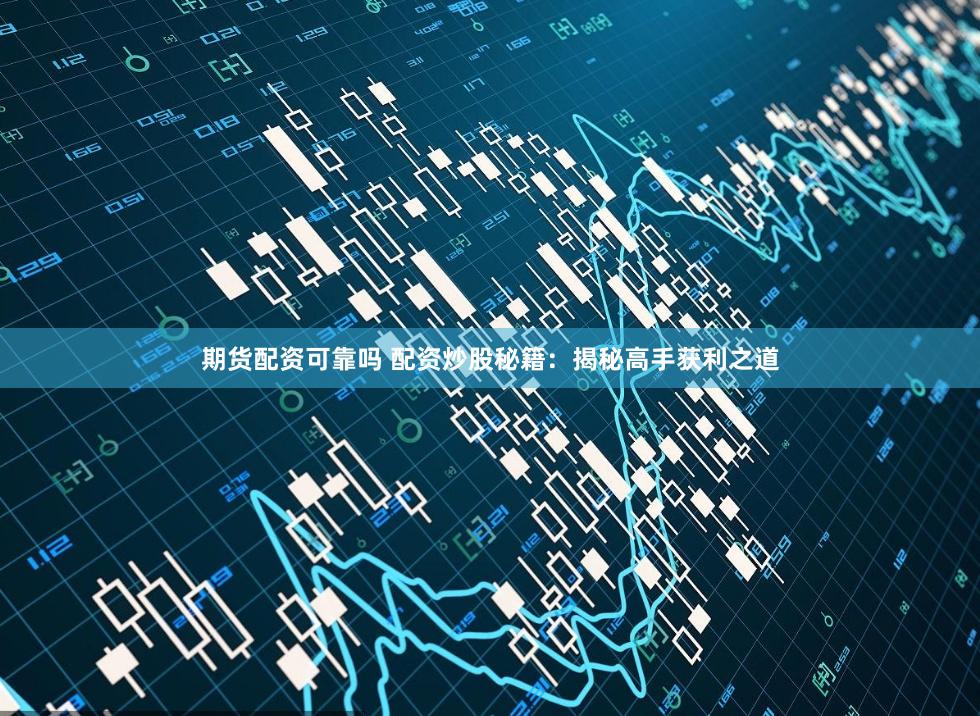 期货配资可靠吗 配资炒股秘籍：揭秘高手获利之道
