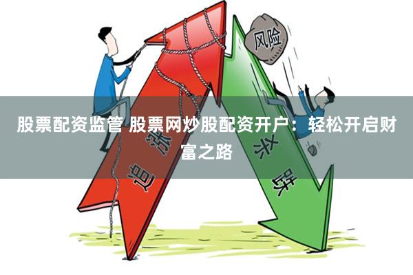股票配资监管 股票网炒股配资开户：轻松开启财富之路