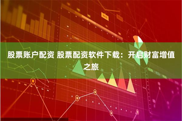 股票账户配资 股票配资软件下载：开启财富增值之旅