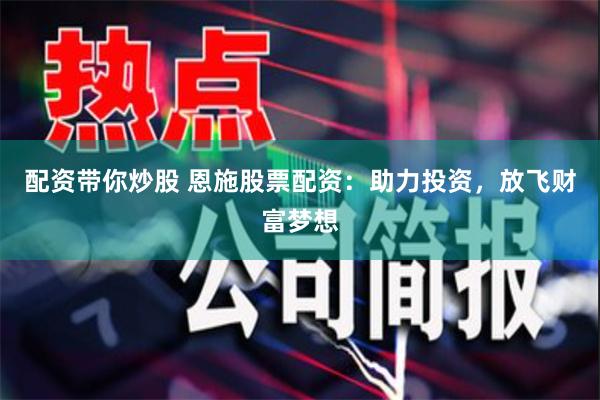 配资带你炒股 恩施股票配资：助力投资，放飞财富梦想