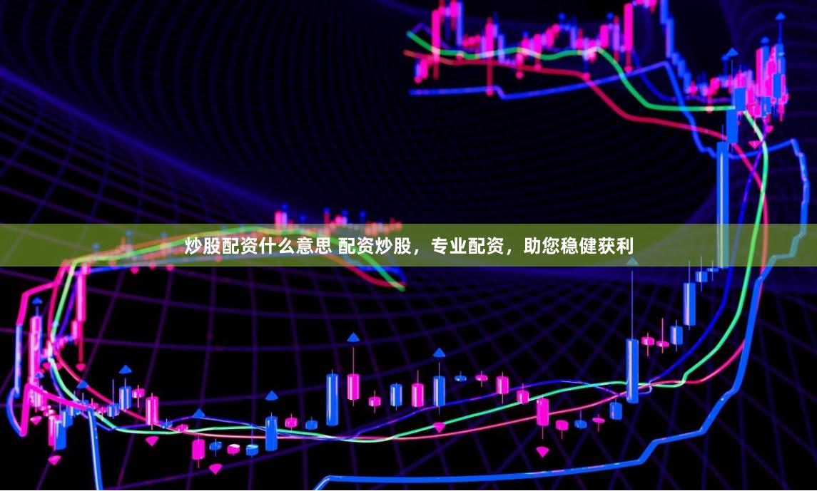 炒股配资什么意思 配资炒股，专业配资，助您稳健获利