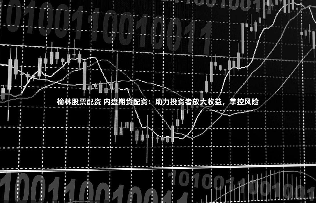 榆林股票配资 内盘期货配资：助力投资者放大收益，掌控风险