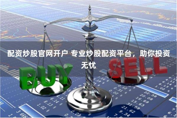 配资炒股官网开户 专业炒股配资平台，助你投资无忧