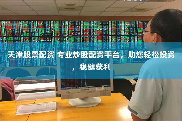 天津股票配资 专业炒股配资平台，助您轻松投资，稳健获利